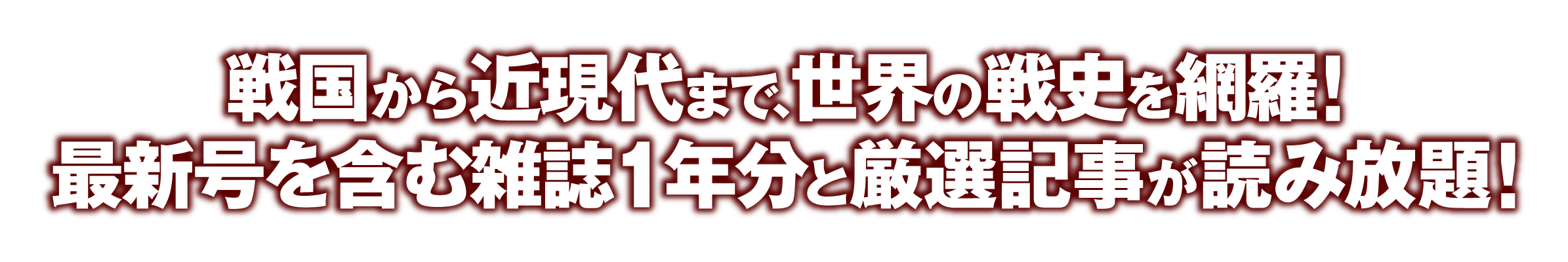 戦国から近現代まで、世界の戦史を網羅！最新号を含む雑誌1年分と厳選記事が読み放題！